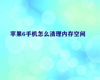 优化苹果6运行内存容量，提升手机性能（通过清理无用数据，有效释放内存空间）